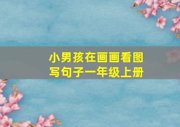 小男孩在画画看图写句子一年级上册