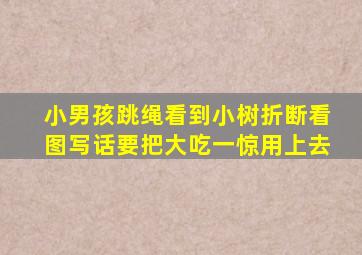 小男孩跳绳看到小树折断看图写话要把大吃一惊用上去