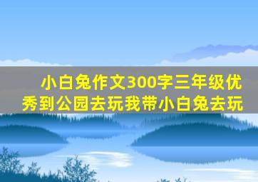 小白兔作文300字三年级优秀到公园去玩我带小白兔去玩