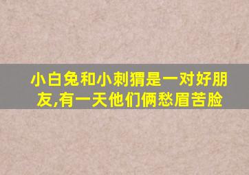 小白兔和小刺猬是一对好朋友,有一天他们俩愁眉苦脸