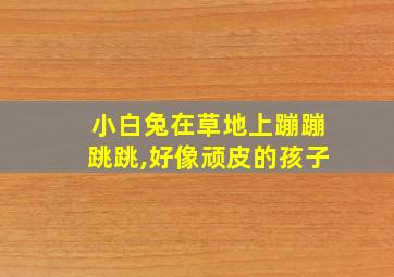 小白兔在草地上蹦蹦跳跳,好像顽皮的孩子