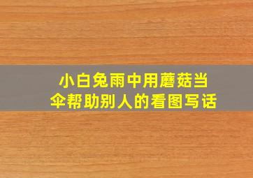 小白兔雨中用蘑菇当伞帮助别人的看图写话