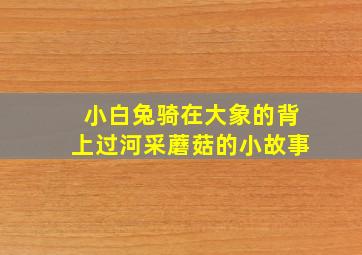 小白兔骑在大象的背上过河采蘑菇的小故事