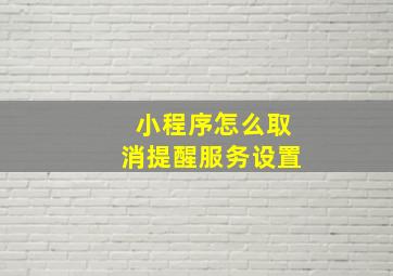 小程序怎么取消提醒服务设置