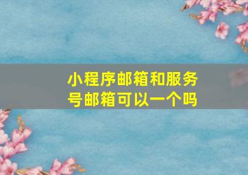 小程序邮箱和服务号邮箱可以一个吗