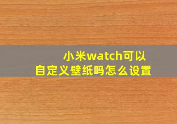 小米watch可以自定义壁纸吗怎么设置