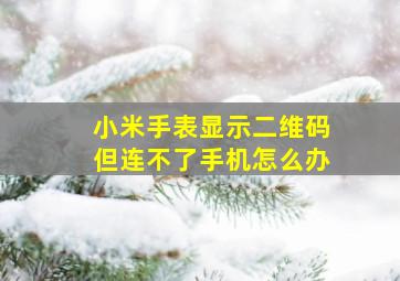 小米手表显示二维码但连不了手机怎么办