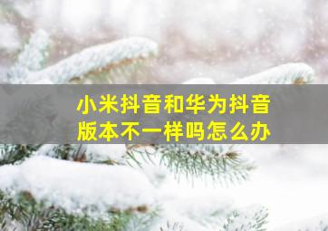 小米抖音和华为抖音版本不一样吗怎么办