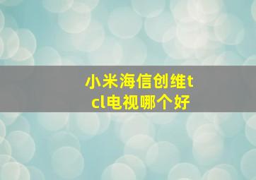 小米海信创维tcl电视哪个好