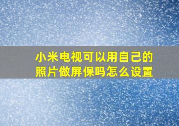 小米电视可以用自己的照片做屏保吗怎么设置