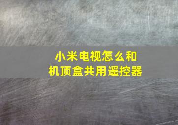 小米电视怎么和机顶盒共用遥控器