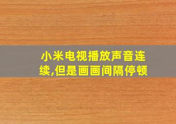 小米电视播放声音连续,但是画画间隔停顿