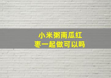 小米粥南瓜红枣一起做可以吗