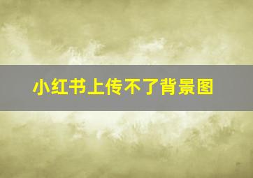 小红书上传不了背景图