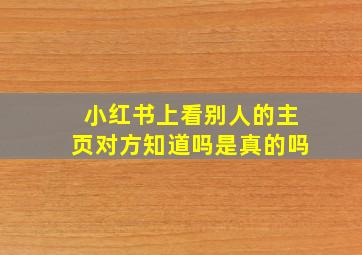 小红书上看别人的主页对方知道吗是真的吗