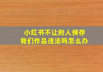 小红书不让别人保存我们作品违法吗怎么办