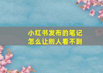 小红书发布的笔记怎么让别人看不到