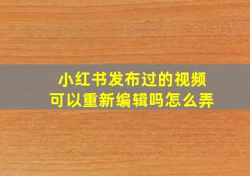 小红书发布过的视频可以重新编辑吗怎么弄