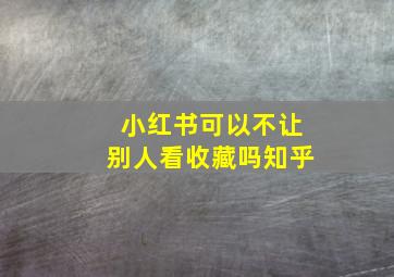 小红书可以不让别人看收藏吗知乎