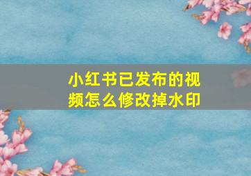 小红书已发布的视频怎么修改掉水印