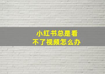 小红书总是看不了视频怎么办