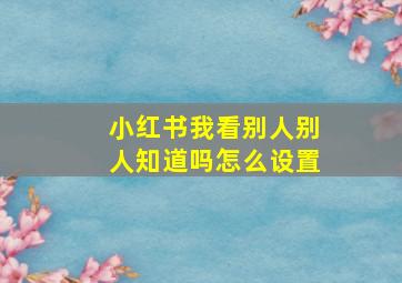 小红书我看别人别人知道吗怎么设置