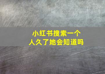 小红书搜索一个人久了她会知道吗