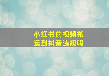 小红书的视频搬运到抖音违规吗