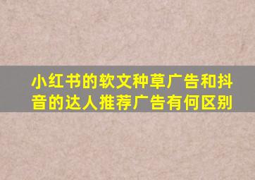 小红书的软文种草广告和抖音的达人推荐广告有何区别