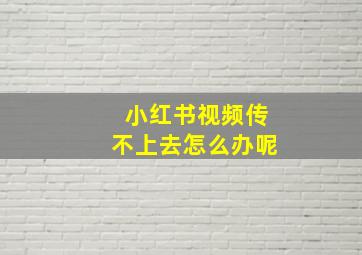 小红书视频传不上去怎么办呢