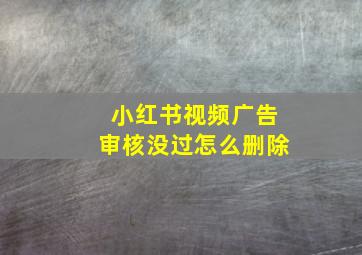 小红书视频广告审核没过怎么删除