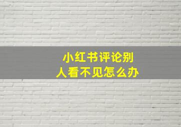 小红书评论别人看不见怎么办