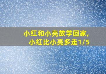 小红和小亮放学回家,小红比小亮多走1/5