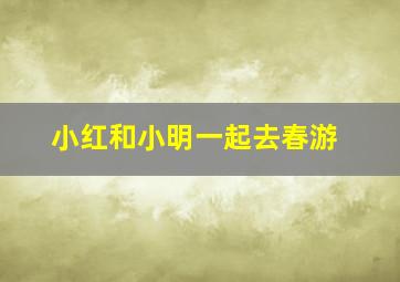 小红和小明一起去春游