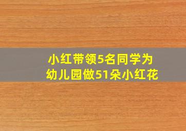 小红带领5名同学为幼儿园做51朵小红花