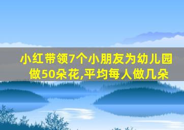 小红带领7个小朋友为幼儿园做50朵花,平均每人做几朵