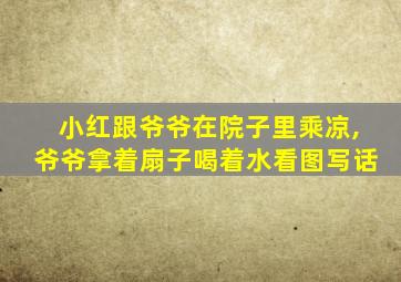 小红跟爷爷在院子里乘凉,爷爷拿着扇子喝着水看图写话