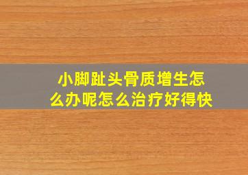 小脚趾头骨质增生怎么办呢怎么治疗好得快