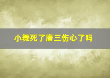 小舞死了唐三伤心了吗