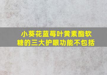 小葵花蓝莓叶黄素酯软糖的三大护眼功能不包括