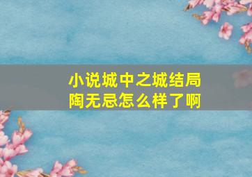 小说城中之城结局陶无忌怎么样了啊