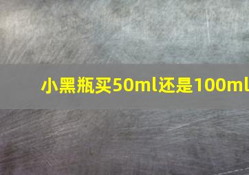 小黑瓶买50ml还是100ml