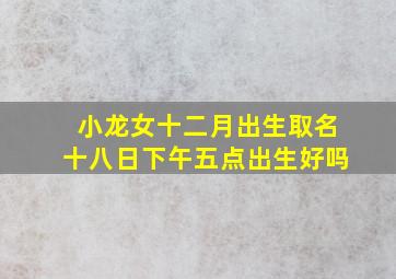 小龙女十二月出生取名十八日下午五点出生好吗