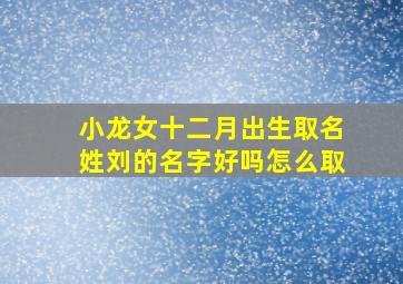 小龙女十二月出生取名姓刘的名字好吗怎么取