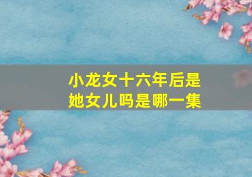 小龙女十六年后是她女儿吗是哪一集