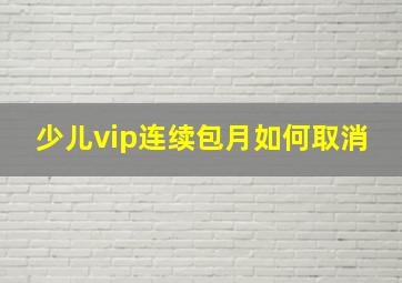 少儿vip连续包月如何取消