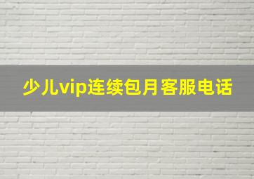 少儿vip连续包月客服电话