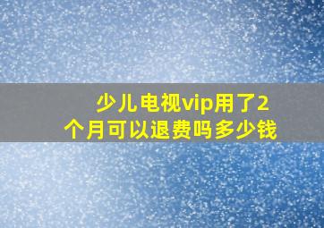 少儿电视vip用了2个月可以退费吗多少钱