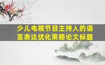 少儿电视节目主持人的语言表达优化策略论文标题