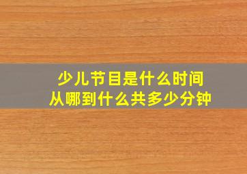 少儿节目是什么时间从哪到什么共多少分钟